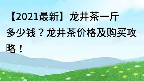 【2023最新】龍井茶一斤多少錢？龍井茶價(jià)格及購買攻略！