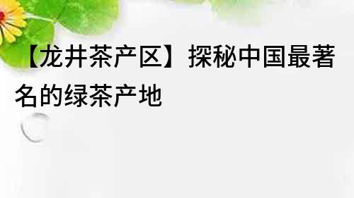 【龍井茶產(chǎn)區(qū)】探秘中國(guó)最著名的綠茶產(chǎn)地
