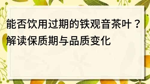 能否飲用過期的鐵觀音茶葉？解讀保質期與品質變化