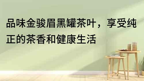品味金駿眉黑罐茶葉，享受純正的茶香和健康生活