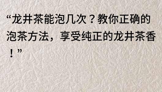 “龍井茶能泡幾次？教你正確的泡茶方法，享受純正的龍井茶香！”