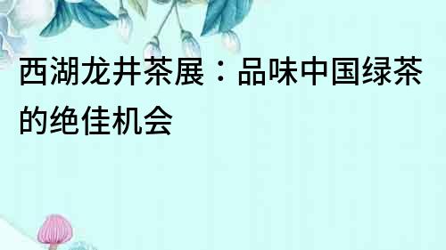 西湖龍井茶展：品味中國綠茶的絕佳機(jī)會(huì)