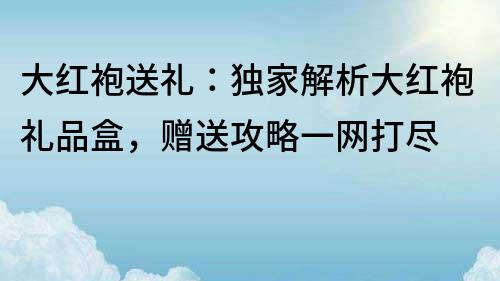 大紅袍送禮：獨家解析大紅袍禮品盒，贈送攻略一網打盡