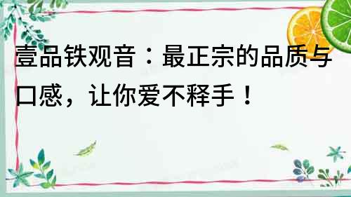 壹品鐵觀音:最正宗的品質(zhì)與口感,讓你愛不釋手!