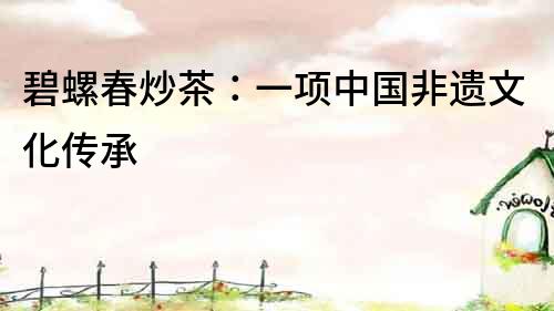 碧螺春炒茶：一項中國非遺文化傳承