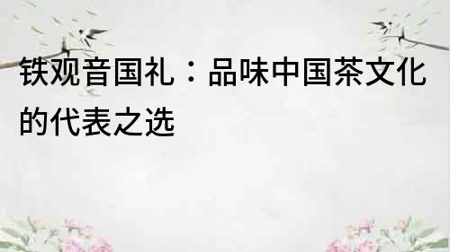 鐵觀音國禮：品味中國茶文化的代表之選