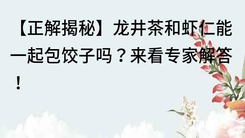 【正解揭秘】龍井茶和蝦仁能一起包餃子嗎？來看專家解答！