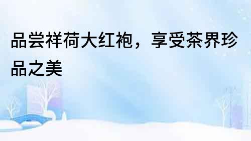 品嘗祥荷大紅袍，享受茶界珍品之美