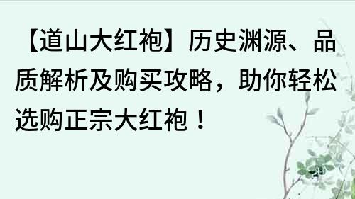 【道山大紅袍】歷史淵源、品質解析及購買攻略，助你輕松選購正宗大紅袍！