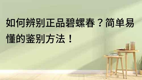 如何辨別正品碧螺春？簡單易懂的鑒別方法！
