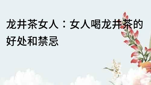 龍井茶女人：女人喝龍井茶的好處和禁忌