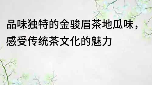 品味獨特的金駿眉茶地瓜味，感受傳統茶文化的魅力