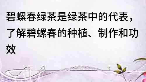 碧螺春綠茶是綠茶中的代表，了解碧螺春的種植、制作和功效