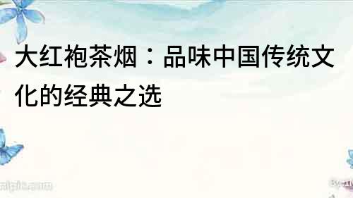 大紅袍茶煙：品味中國傳統文化的經典之選
