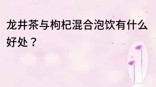 龍井茶與枸杞混合泡飲有什么好處？