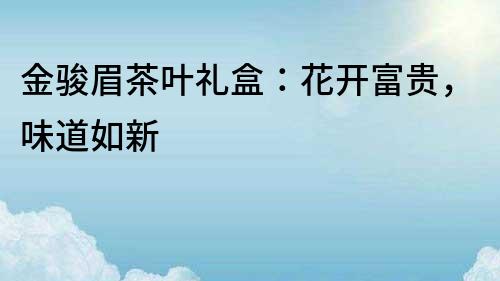 金駿眉茶葉禮盒：花開富貴，味道如新