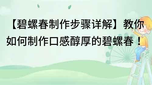 【碧螺春制作步驟詳解】教你如何制作口感醇厚的碧螺春！
