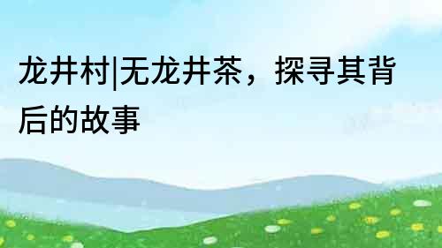 龍井村|無龍井茶，探尋其背后的故事