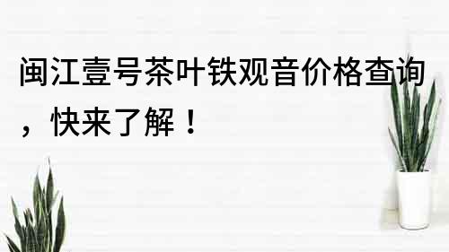 閩江壹號茶葉鐵觀音價(jià)格查詢，快來了解！
