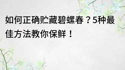 如何正確貯藏碧螺春？5種最佳方法教你保鮮！