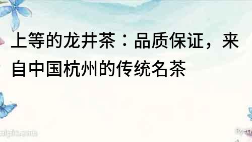 上等的龍井茶：品質保證，來自中國杭州的傳統名茶