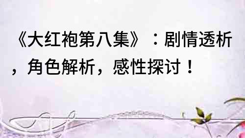 《大紅袍第八集》：劇情透析，角色解析，感性探討！