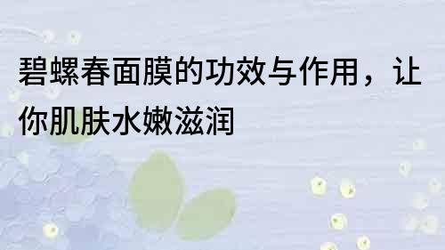 碧螺春面膜的功效與作用，讓你肌膚水嫩滋潤