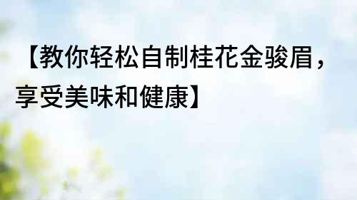 【教你輕松自制桂花金駿眉，享受美味和健康】