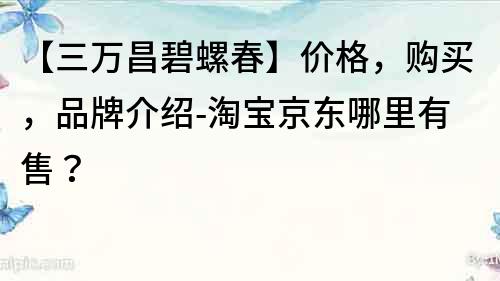 【三萬昌碧螺春】價格，購買，品牌介紹-淘寶京東哪里有售？