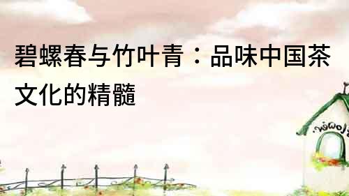 碧螺春與竹葉青：品味中國茶文化的精髓