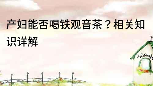 產婦能否喝鐵觀音茶？相關知識詳解