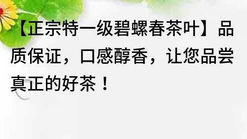 【正宗特一級(jí)碧螺春茶葉】品質(zhì)保證，口感醇香，讓您品嘗真正的好茶！