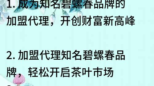 1. 成為知名碧螺春品牌的加盟代理，開創財富新高峰
2. 加盟代理知名碧螺春品牌，輕松開啟茶葉市場
3. 輕松賺錢，選擇知名碧螺春品牌加盟代理
4. 知名碧螺春品牌招商加盟，助力財富增值
5. 擁有知名碧螺春品牌加盟代理權，輕松創業致富