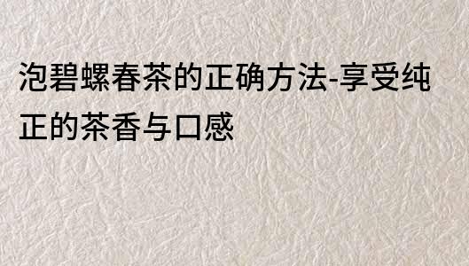 泡碧螺春茶的正確方法-享受純正的茶香與口感