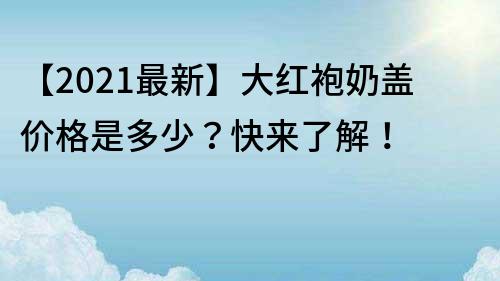 【2022最新】大紅袍奶蓋價(jià)格是多少？快來了解！