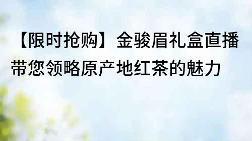 【限時搶購】金駿眉禮盒直播帶您領略原產地紅茶的魅力