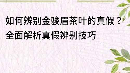 如何辨別金駿眉茶葉的真假？全面解析真假辨別技巧