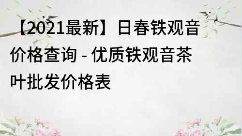 【2021最新】日春鐵觀音價格查詢 - 優(yōu)質(zhì)鐵觀音茶葉批發(fā)價格表