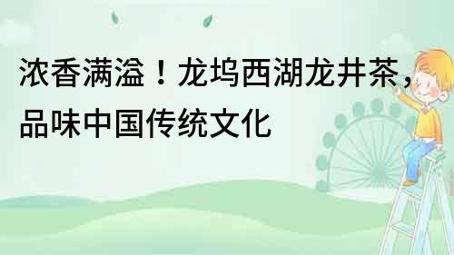 濃香滿溢！龍塢西湖龍井茶，品味中國傳統(tǒng)文化