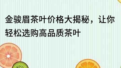 金駿眉茶葉價格大揭秘，讓你輕松選購高品質茶葉