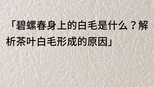 「碧螺春身上的白毛是什么？解析茶葉白毛形成的原因」