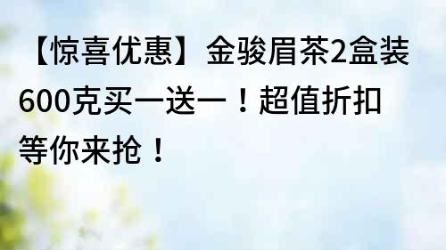 【驚喜優惠】金駿眉茶2盒裝600克買一送一！超值折扣等你來搶！