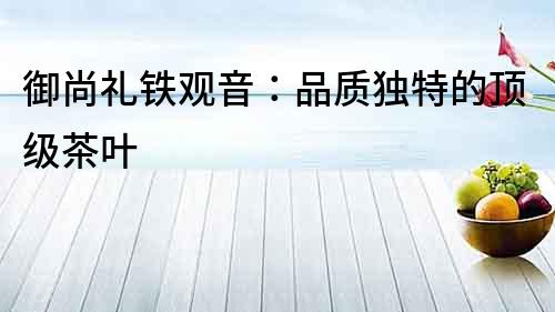 御尚禮鐵觀音：品質獨特的頂級茶葉