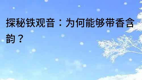 探秘鐵觀音：為何能夠帶香含韻？