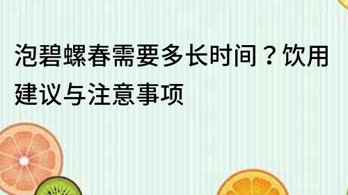 泡碧螺春需要多長時間？飲用建議與注意事項