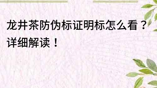 龍井茶防偽標證明標怎么看？詳細解讀！