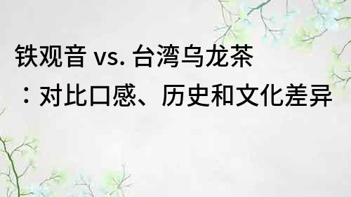 鐵觀音 vs. 臺灣烏龍茶：對比口感、歷史和文化差異