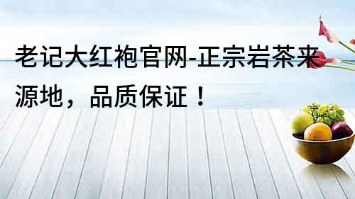 老記大紅袍官網(wǎng)-正宗巖茶來源地，品質(zhì)保證！