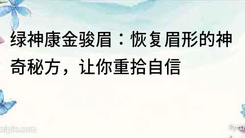 綠神康金駿眉：恢復(fù)眉形的神奇秘方，讓你重拾自信