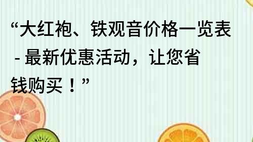“大紅袍、鐵觀音價格一覽表 - 最新優惠活動，讓您省錢購買！”